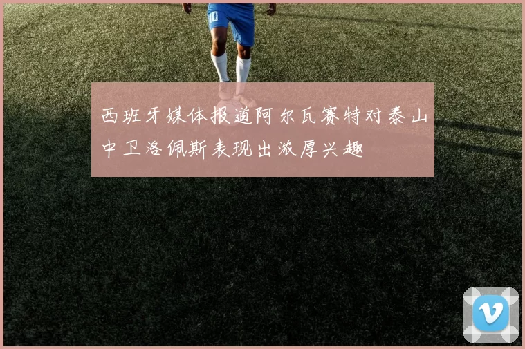 西班牙媒体报道阿尔瓦赛特对泰山中卫洛佩斯表现出浓厚兴趣
