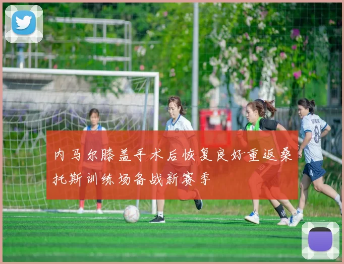 内马尔膝盖手术后恢复良好重返桑托斯训练场备战新赛季