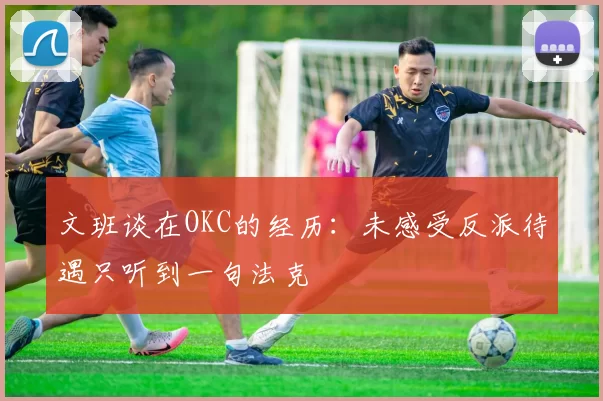 文班谈在OKC的经历：未感受反派待遇只听到一句法克