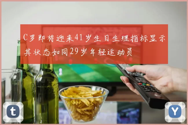 C罗即将迎来41岁生日生理指标显示其状态如同29岁年轻运动员