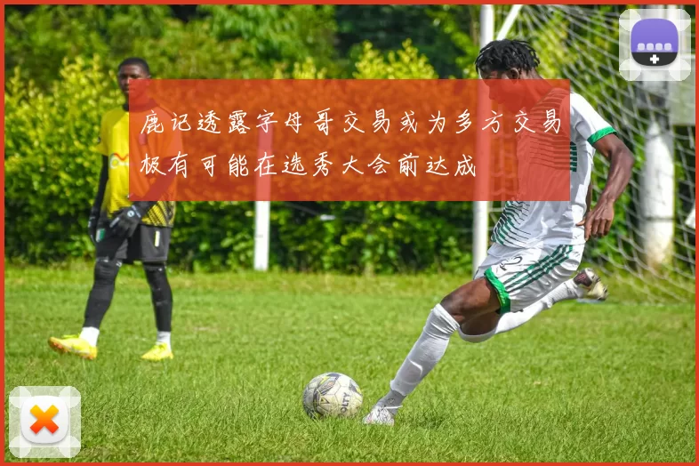 鹿记透露字母哥交易或为多方交易极有可能在选秀大会前达成