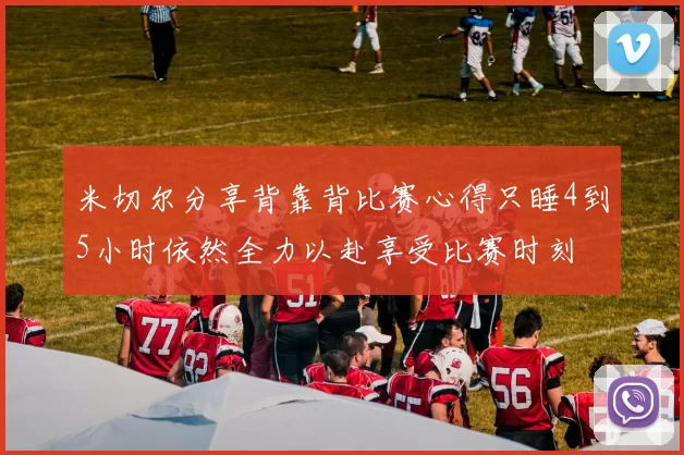 米切尔分享背靠背比赛心得只睡4到5小时依然全力以赴享受比赛时刻