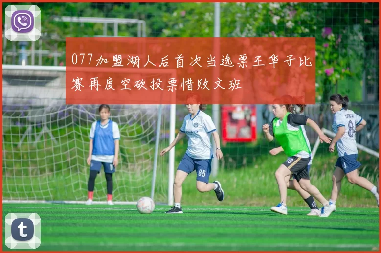 077加盟湖人后首次当选票王华子比赛再度空砍投票惜败文班
