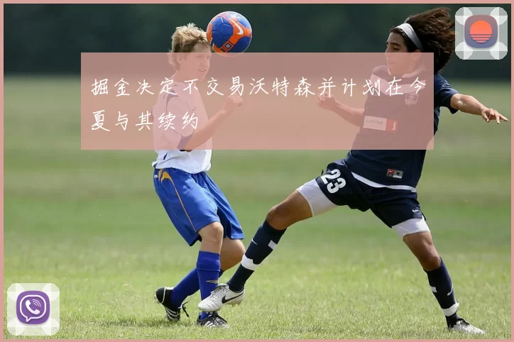 掘金决定不交易沃特森并计划在今夏与其续约