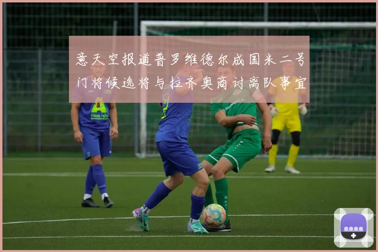 意天空报道普罗维德尔成国米二号门将候选将与拉齐奥商讨离队事宜