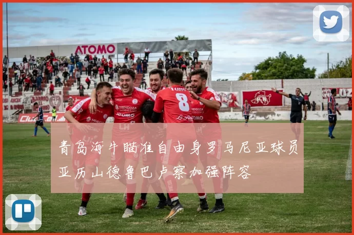 青岛海牛瞄准自由身罗马尼亚球员亚历山德鲁巴卢察加强阵容