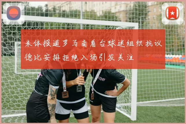 米体报道罗马南看台球迷组织抗议德比安排拒绝入场引发关注