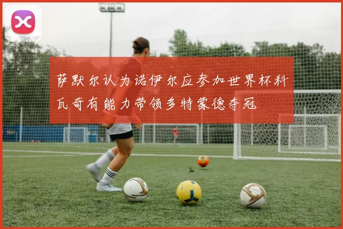 萨默尔认为诺伊尔应参加世界杯科瓦奇有能力带领多特蒙德夺冠