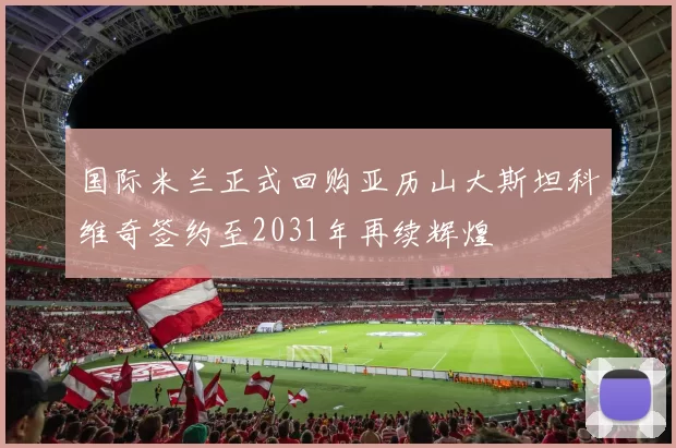 国际米兰正式回购亚历山大斯坦科维奇签约至2031年再续辉煌