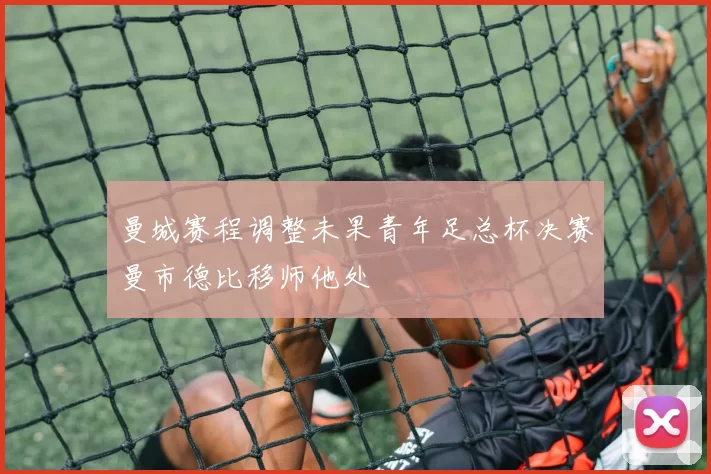 曼城赛程调整未果青年足总杯决赛曼市德比移师他处