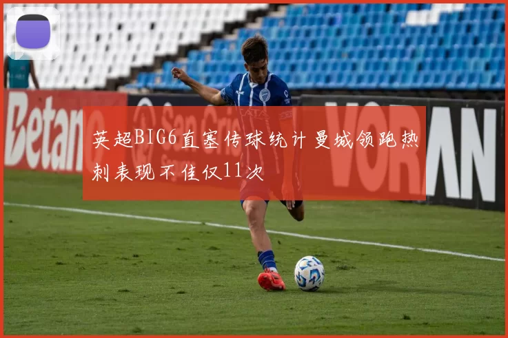 英超BIG6直塞传球统计曼城领跑热刺表现不佳仅11次