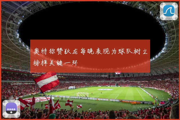 奥特称赞狄龙每晚表现为球队树立榜样关键一环