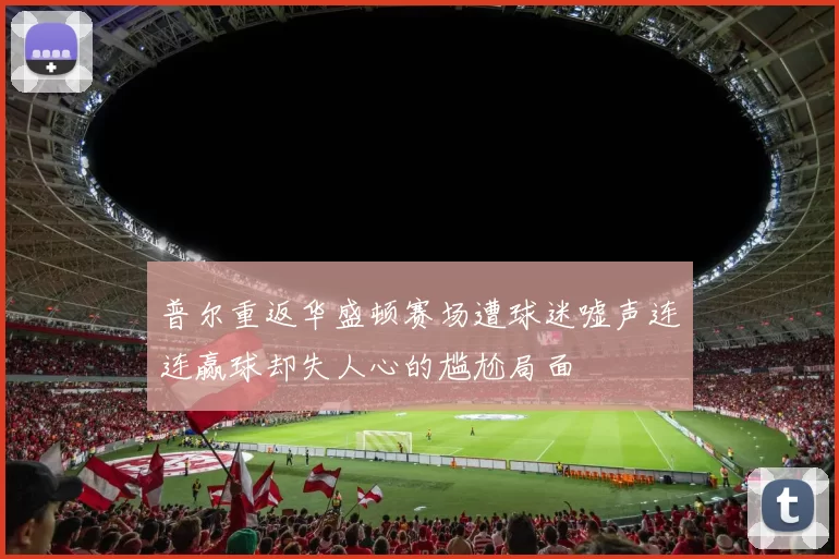 普尔重返华盛顿赛场遭球迷嘘声连连赢球却失人心的尴尬局面
