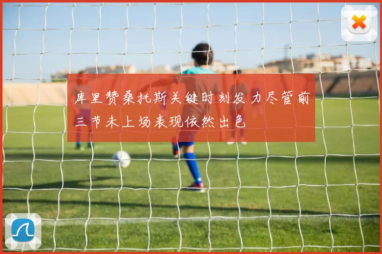 库里赞桑托斯关键时刻发力尽管前三节未上场表现依然出色